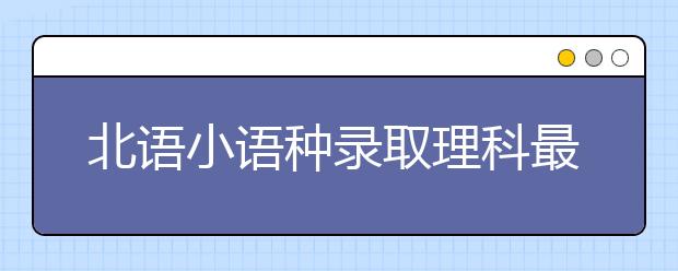 北语小语种录取理科最低分602 文科最低分604