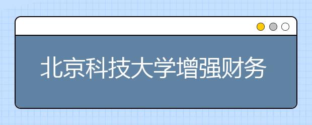 北京科技大学增强财务信息公开透明度扎实推进阳光财务工作 