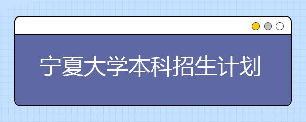 宁夏大学本科招生计划为3970人 宁夏计划占70%