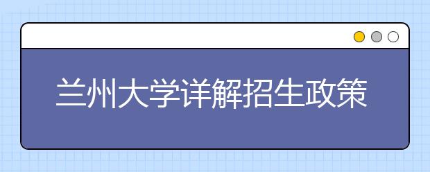 兰州大学详解招生政策 在甘招生减少新增两个专业