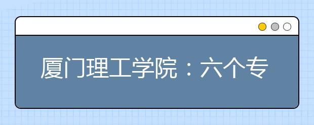 厦门理工学院：六个专业进本一 计划招生730人