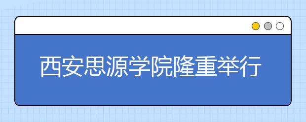 西安思源学院隆重举行“创新文化节”十周年庆典大会