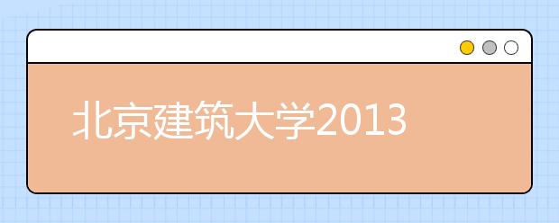 北京建筑大学2013年招生五变化