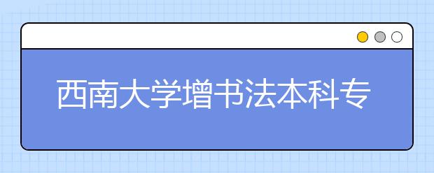 西南大学增书法本科专业 毕业就业引思索