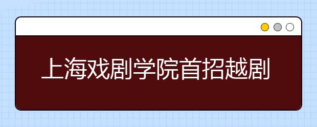 上海戏剧学院首招越剧表演专业本科生