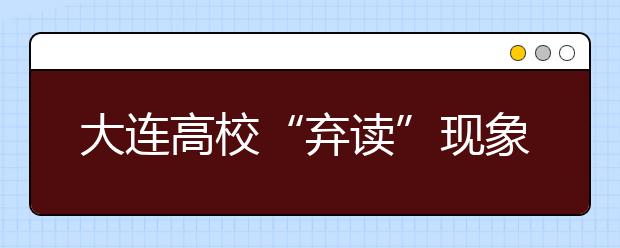 大连高校“弃读”现象普遍 复读出国是两主因