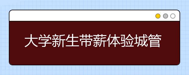 大学新生带薪体验城管工作 直言被人鄙视不好受