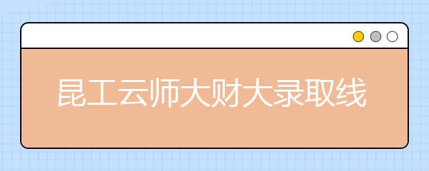 昆工云师大财大录取线揭晓 财大录取线持续上涨