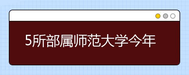 5所部属师范大学今年在广西招收218名