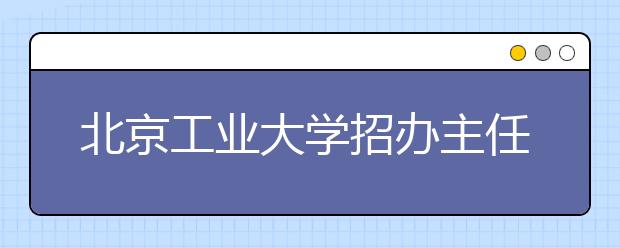 北京工业大学招办主任访谈：2012年新增两专业