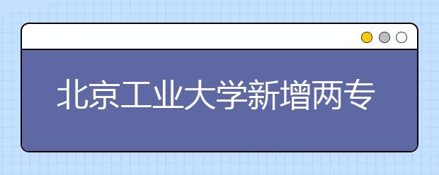 北京工业大学新增两专业