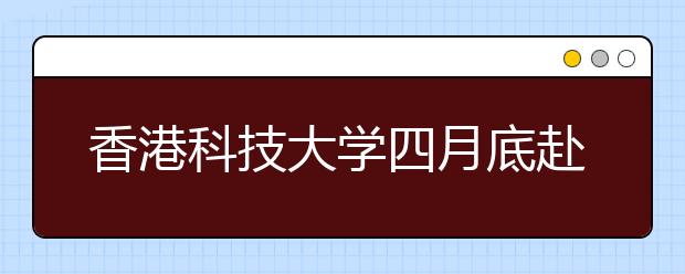 香港科技大学四月底赴长春及沈阳招生