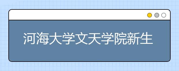 河海大学文天学院新生录取工作圆满完成 