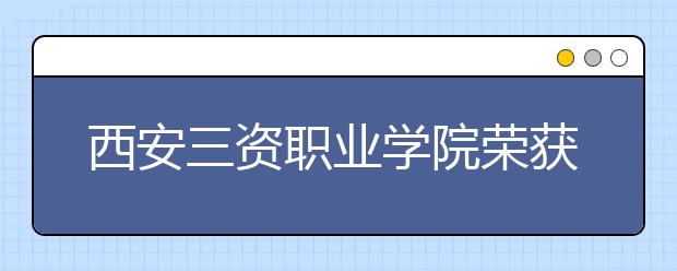 西安三资职业学院荣获“陕西省第四届3.15家庭消费诚信榜”诚信单位