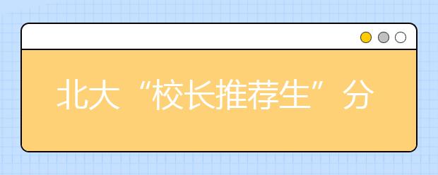 北大“校长推荐生”分数过当地一本线即录取