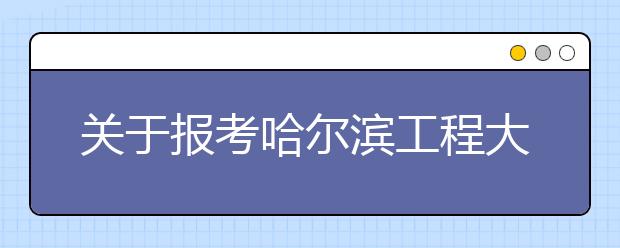 关于报考哈尔滨工程大学核类专业的注意事项 