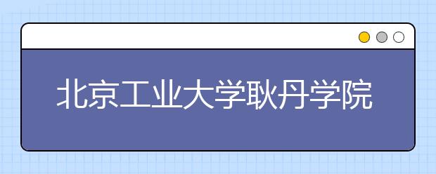 <a target="_blank" href="/xuexiao44/" title="北京工业大学">北京工业大学</a>耿丹学院的特色发展之路