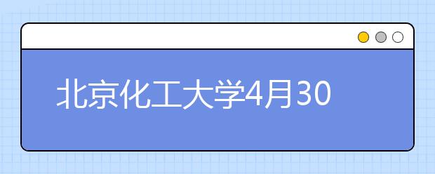 北京化工大学4月30日校园开放 