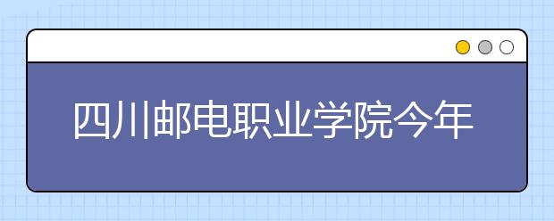 四川邮电职业学院今年试点单独招生