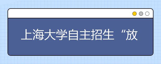 上海大学自主招生“放权”多项变革惠及考生 