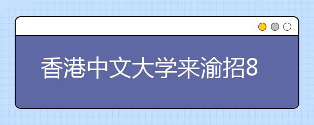 香港中文大学来渝招8人 最高奖学金58万港元