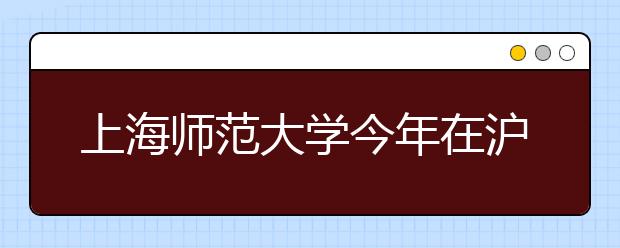 上海师范大学今年在沪招百名免费师范生