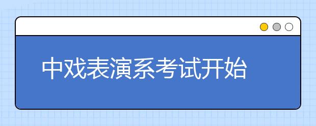 中戏表演系考试开始 京剧专业录取三比一