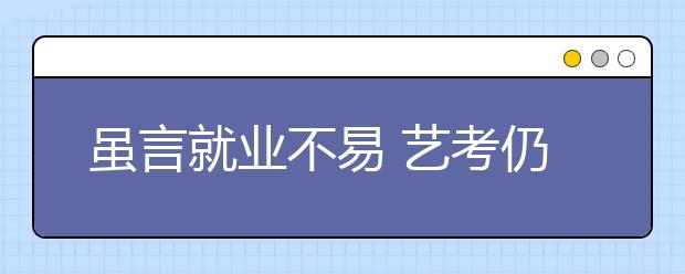 虽言就业不易 艺考仍难“退烧”