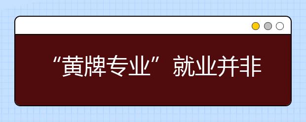 “黄牌专业”就业并非都亮“黄灯”