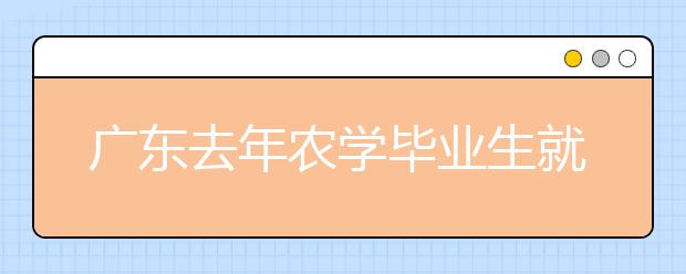 广东去年农学毕业生就业率97.52％ 居各专业首位