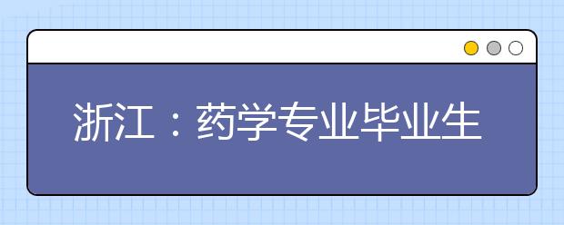 浙江：药学专业毕业生“抢手”