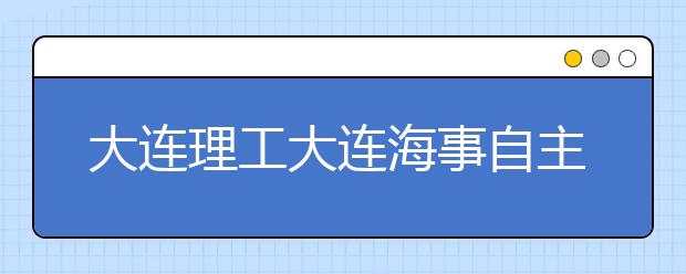 大连理工大连海事自主招生计划出炉