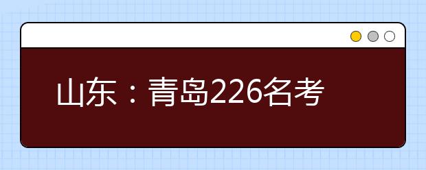 山东：青岛226名考生赢得自主招生录取资格 北大清华有7人