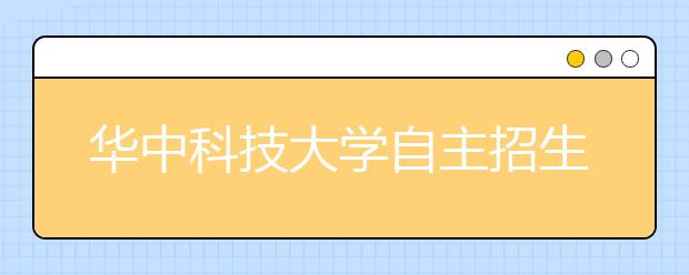 华中科技大学自主招生每名考生限报1个专业