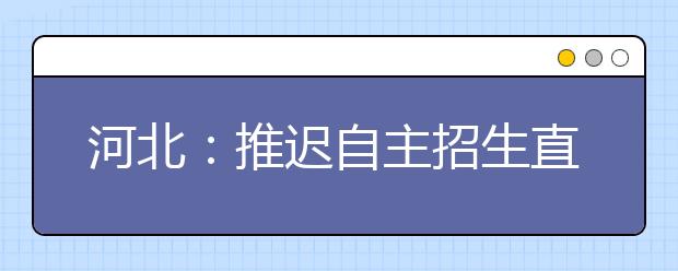 河北：推迟自主招生直接影响我省高三学生 高考改革联动效应初显