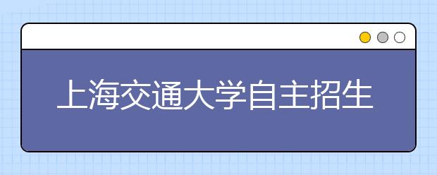 上海交通大学自主招生推“致远计划” 考生须与大师对话