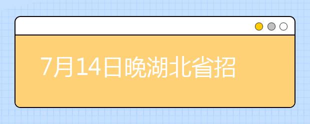 7月14日晚湖北省招办向第一批本科自主选拔院校和艺术本科（二）院校投档