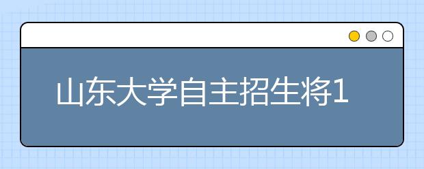 山东大学自主招生将12选1 省内考生考试时间不变