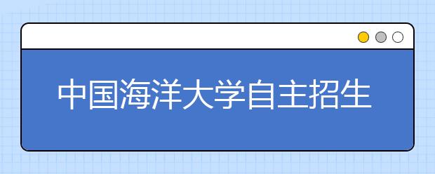 中国海洋大学自主招生年后开考 录取比例将达10：1