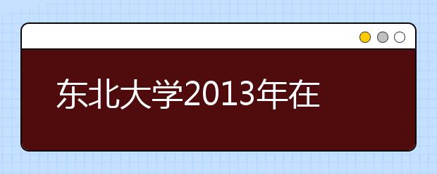 东北大学2013年在辽自主招生仍在高考后进行