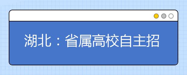 湖北：省属高校自主招生爱偏才 要求有出版文集