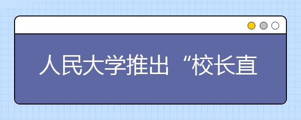 人民大学推出“校长直通车计划”和“圆梦计划”