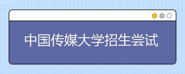 中国传媒大学招生尝试“专家推荐制”