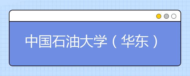 中国石油大学（华东）2011年保送生、自主选拔录取招生简章 