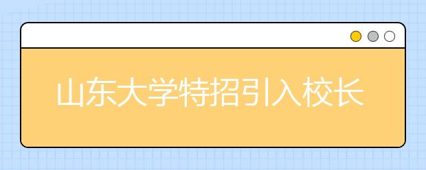 山东大学特招引入校长推荐 偏才怪才特殊对待