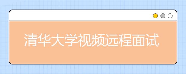 清华大学视频远程面试自主招生考生