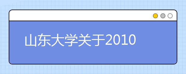 山东大学关于2010年特殊类型招生生源组织工作的说明