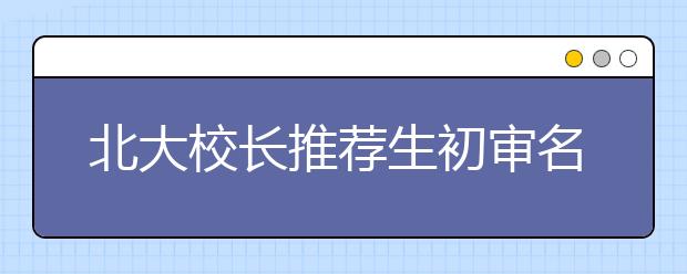 北大校长推荐生初审名单今起开始公示5天