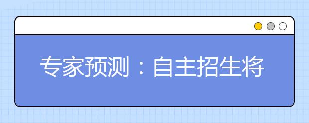 专家预测：自主招生将占名牌院校招生更重分量