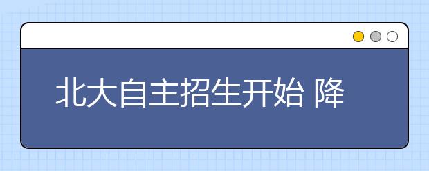 北大自主招生开始 降分幅度放宽改为降30分以内